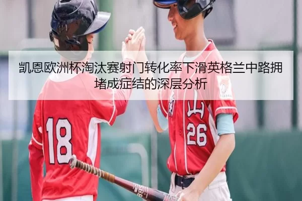 凯恩欧洲杯淘汰赛射门转化率下滑英格兰中路拥堵成症结的深层分析