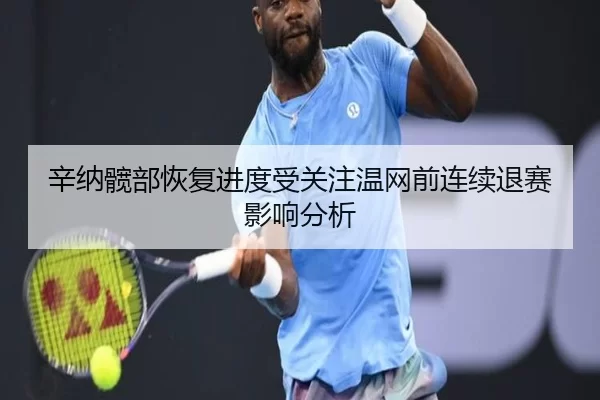 辛纳髋部恢复进度受关注温网前连续退赛影响分析