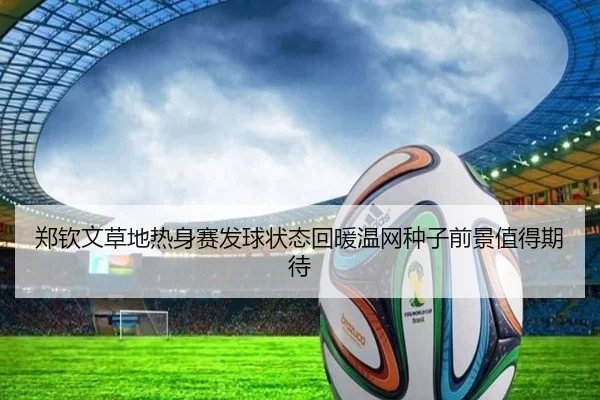 郑钦文草地热身赛发球状态回暖温网种子前景值得期待